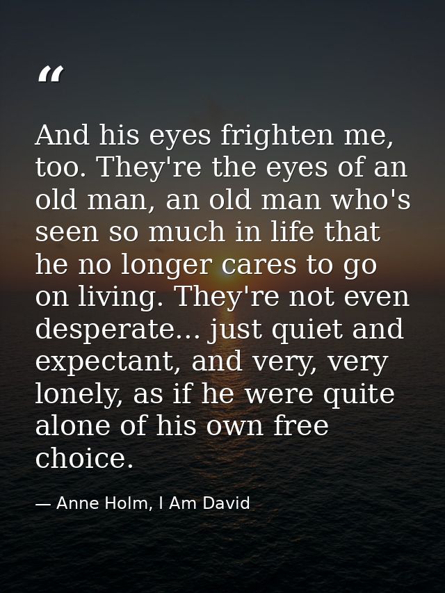 And his eyes frighten me, too. They're the eyes of an old man, an old man who's seen so much in life that he no longer c — Anne Holm, I Am David