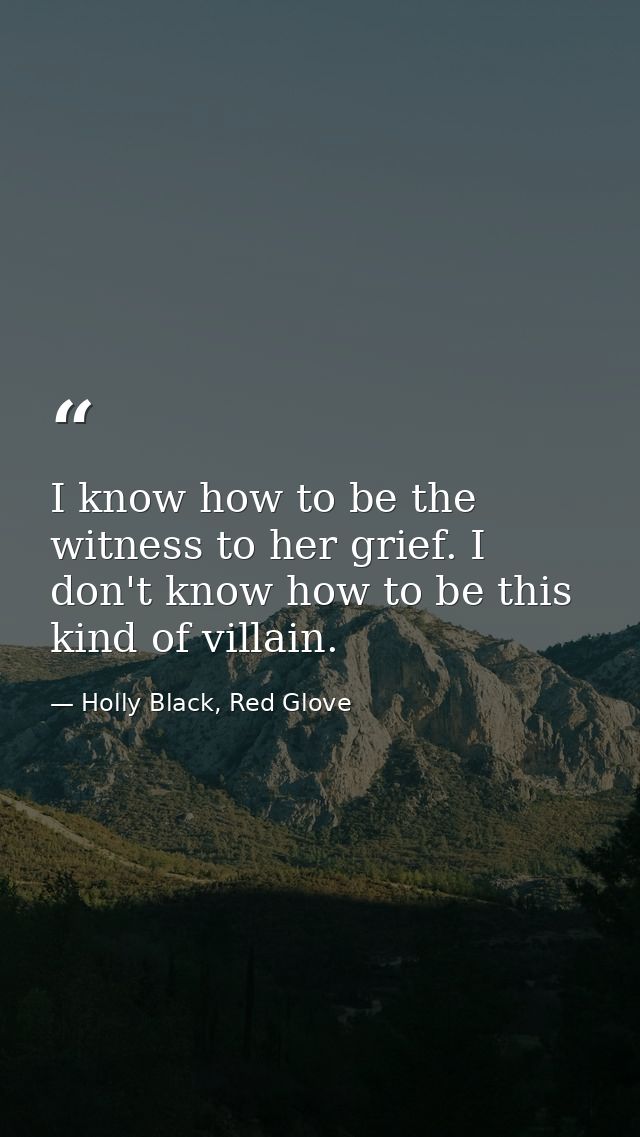 I know how to be the witness to her grief. I don't know how to be this kind of villain. — Holly Black, Red Glove
