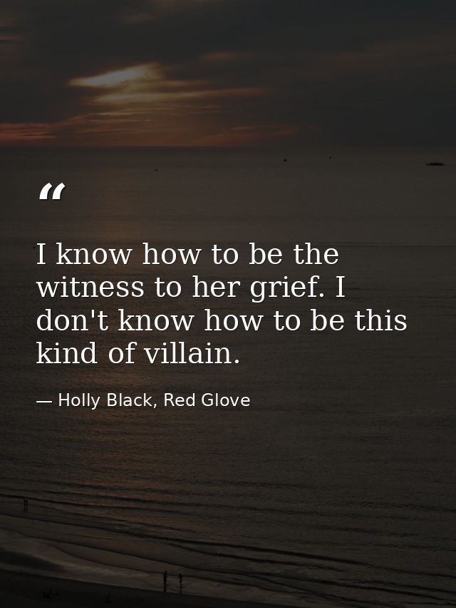 I know how to be the witness to her grief. I don't know how to be this kind of villain. — Holly Black, Red Glove