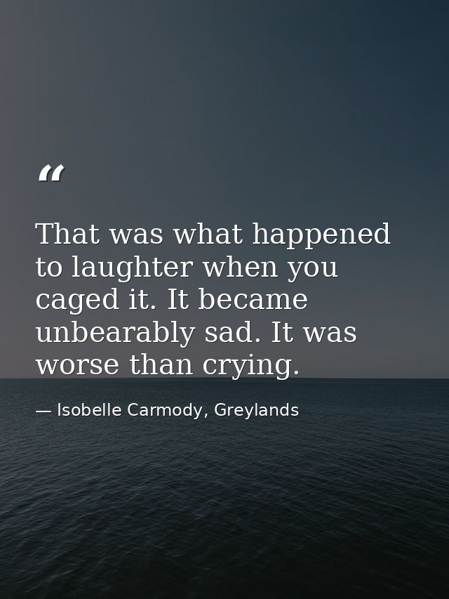 That was what happened to laughter when you caged it. It became unbearably sad. It was worse than crying. — Isobelle Carmody, Greylands