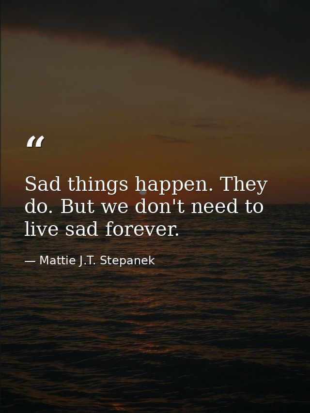 Sad things happen. They do. But we don't need to live sad forever. — Mattie J.T. Stepanek