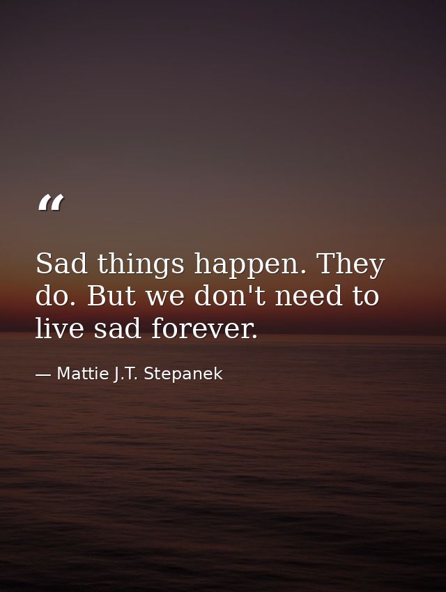 Sad things happen. They do. But we don't need to live sad forever. — Mattie J.T. Stepanek
