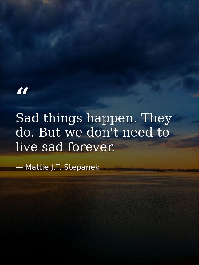 Sad things happen. They do. But we don't need to live sad forever. — Mattie J.T. Stepanek
