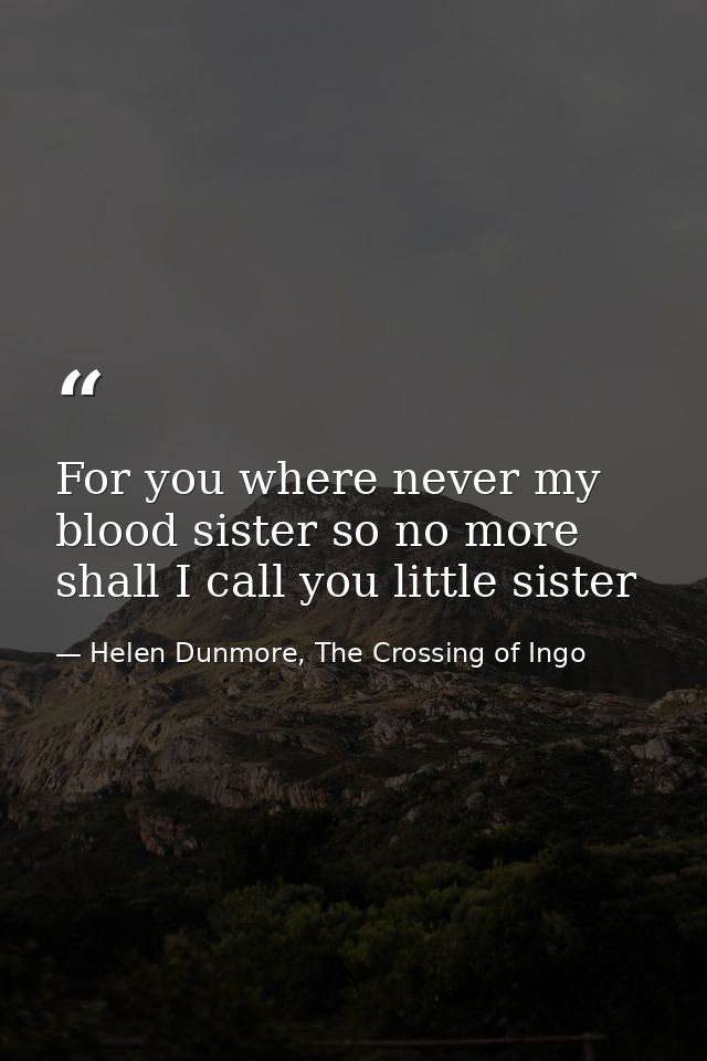 For you where never my blood sister so no more shall I call you little sister — Helen Dunmore, The Crossing of Ingo