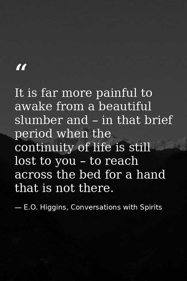 It is far more painful to awake from a beautiful slumber and – in that brief period when the continuity of life is still — E.O. Higgins, Conversations with Spirits