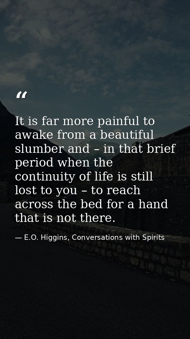 It is far more painful to awake from a beautiful slumber and – in that brief period when the continuity of life is still — E.O. Higgins, Conversations with Spirits