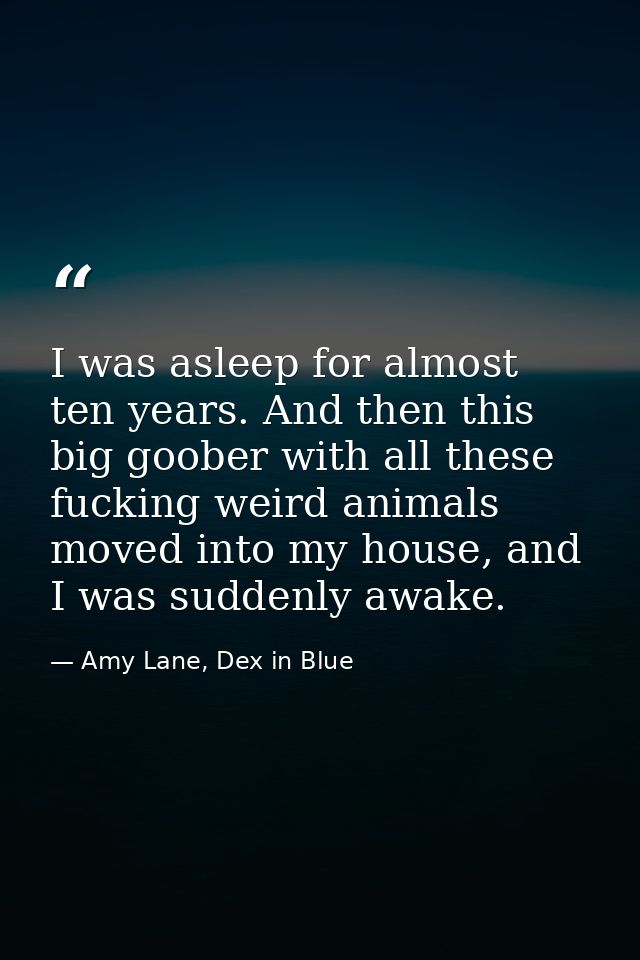 I was asleep for almost ten years. And then this big goober with all these fucking weird animals moved into my house, an — Amy Lane, Dex in Blue