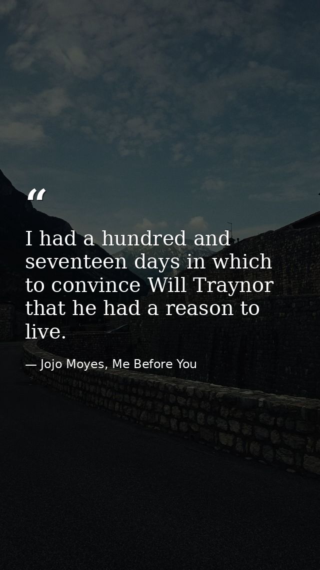 I had a hundred and seventeen days in which to convince Will Traynor that he had a reason to live. — Jojo Moyes, Me Before You