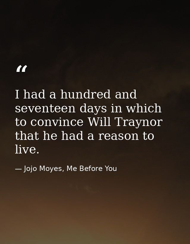 I had a hundred and seventeen days in which to convince Will Traynor that he had a reason to live. — Jojo Moyes, Me Before You