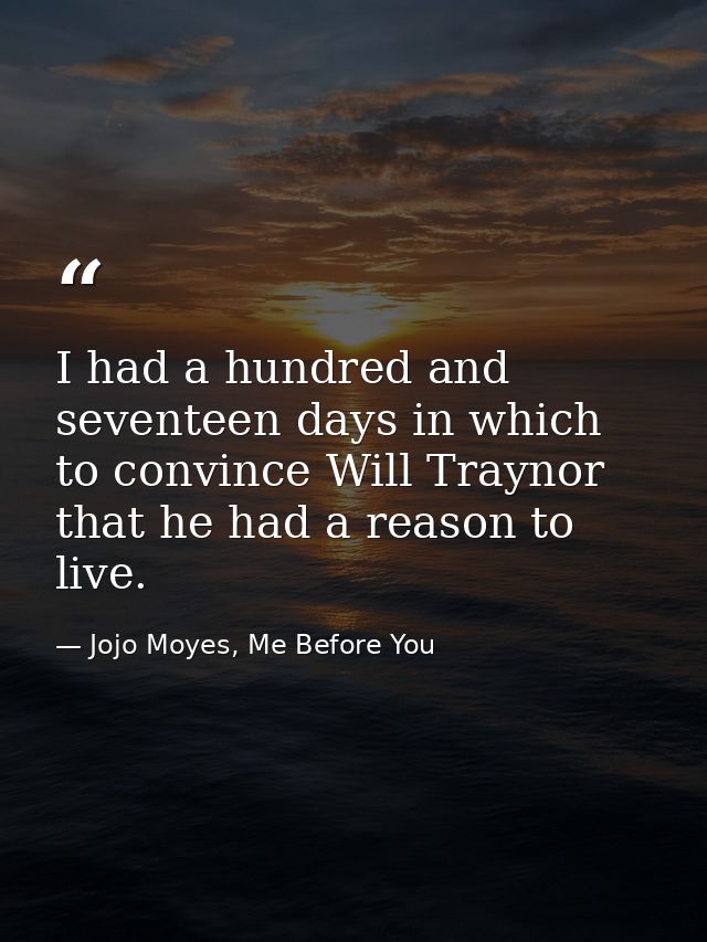 I had a hundred and seventeen days in which to convince Will Traynor that he had a reason to live. — Jojo Moyes, Me Before You