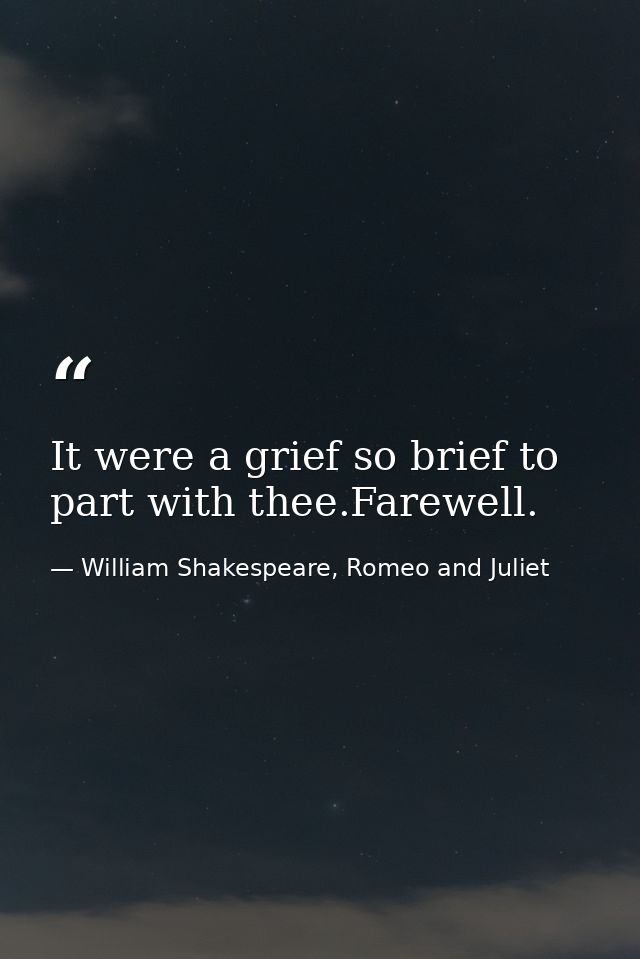 It were a grief so brief to part with thee.Farewell. — William Shakespeare, Romeo and Juliet