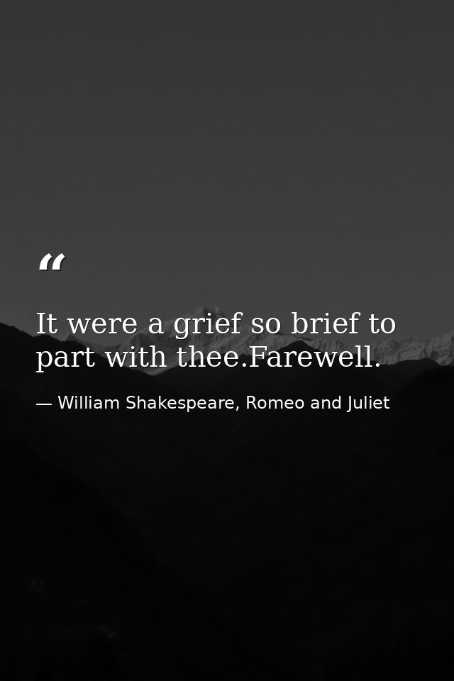 It were a grief so brief to part with thee.Farewell. — William Shakespeare, Romeo and Juliet