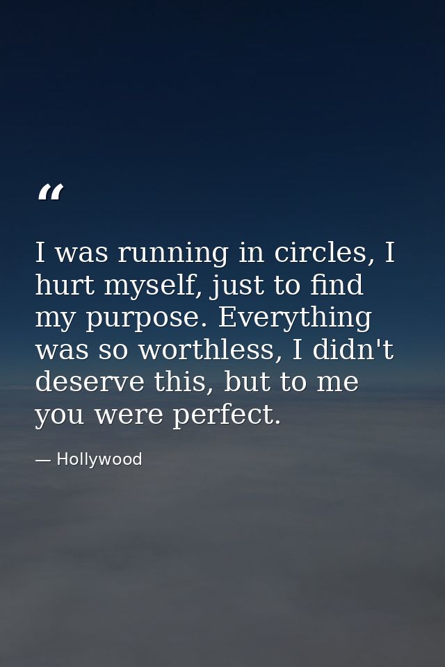 I was running in circles, I hurt myself, just to find my purpose. Everything was so worthless, I didn't deserve this, bu — Hollywood