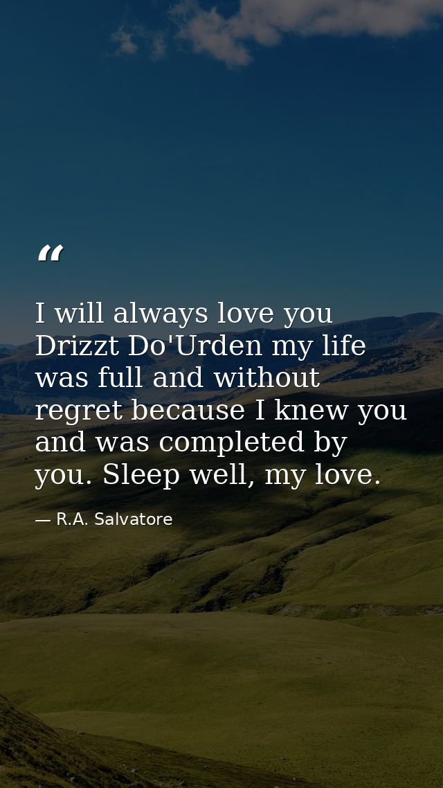 I will always love you Drizzt Do'Urden my life was full and without regret because I knew you and was completed by you.  — R.A. Salvatore