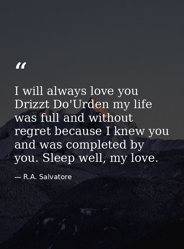 I will always love you Drizzt Do'Urden my life was full and without regret because I knew you and was completed by you.  — R.A. Salvatore
