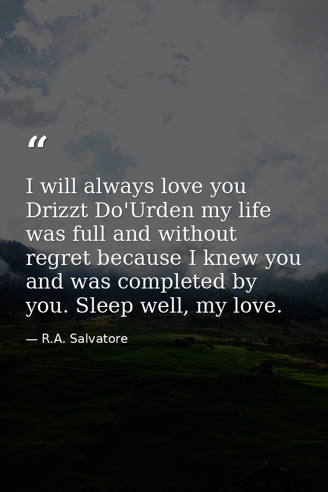 I will always love you Drizzt Do'Urden my life was full and without regret because I knew you and was completed by you.  — R.A. Salvatore