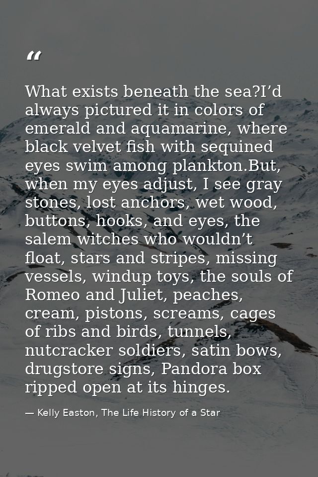 What exists beneath the sea?I’d always pictured it in colors of emerald and aquamarine, where black velvet fish with seq — Kelly Easton, The Life History of a Star
