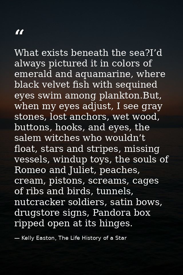 What exists beneath the sea?I’d always pictured it in colors of emerald and aquamarine, where black velvet fish with seq — Kelly Easton, The Life History of a Star