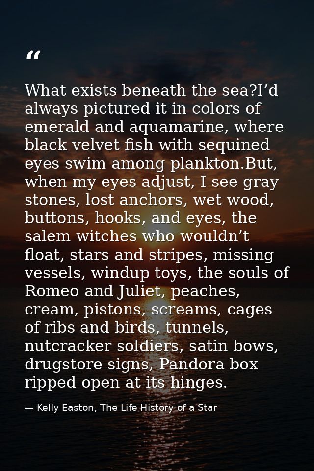 What exists beneath the sea?I’d always pictured it in colors of emerald and aquamarine, where black velvet fish with seq — Kelly Easton, The Life History of a Star