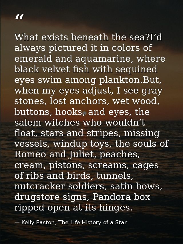 What exists beneath the sea?I’d always pictured it in colors of emerald and aquamarine, where black velvet fish with seq — Kelly Easton, The Life History of a Star