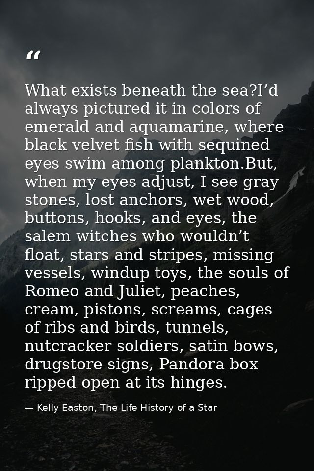 What exists beneath the sea?I’d always pictured it in colors of emerald and aquamarine, where black velvet fish with seq — Kelly Easton, The Life History of a Star