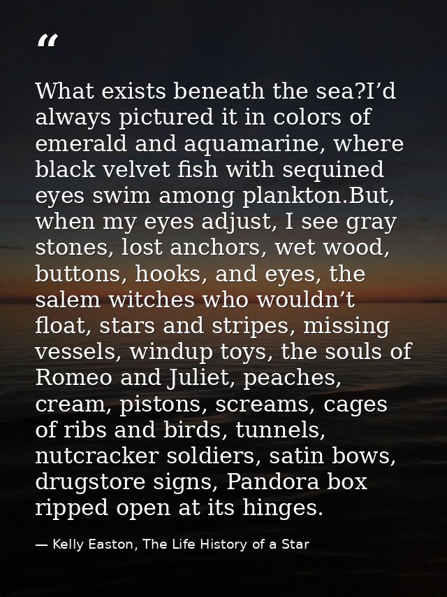 What exists beneath the sea?I’d always pictured it in colors of emerald and aquamarine, where black velvet fish with seq — Kelly Easton, The Life History of a Star