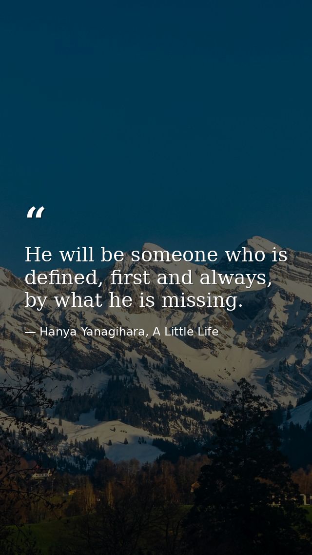 He will be someone who is defined, first and always, by what he is missing. — Hanya Yanagihara, A Little Life