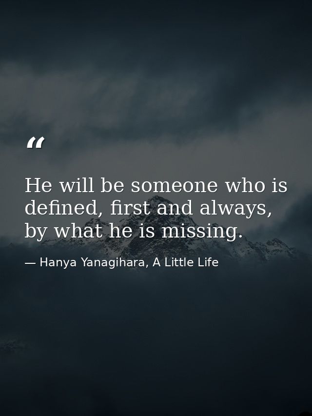 He will be someone who is defined, first and always, by what he is missing. — Hanya Yanagihara, A Little Life