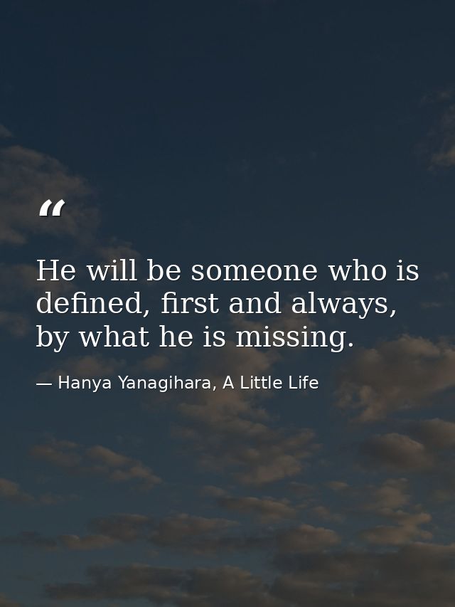 He will be someone who is defined, first and always, by what he is missing. — Hanya Yanagihara, A Little Life