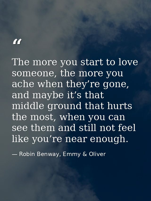 The more you start to love someone, the more you ache when they’re gone, and maybe it’s that middle ground that hurts th — Robin Benway, Emmy & Oliver