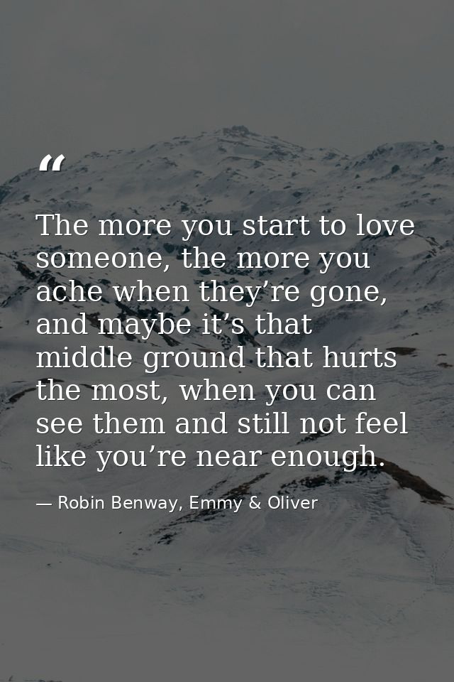 The more you start to love someone, the more you ache when they’re gone, and maybe it’s that middle ground that hurts th — Robin Benway, Emmy & Oliver