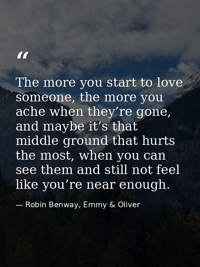 The more you start to love someone, the more you ache when they’re gone, and maybe it’s that middle ground that hurts th — Robin Benway, Emmy & Oliver
