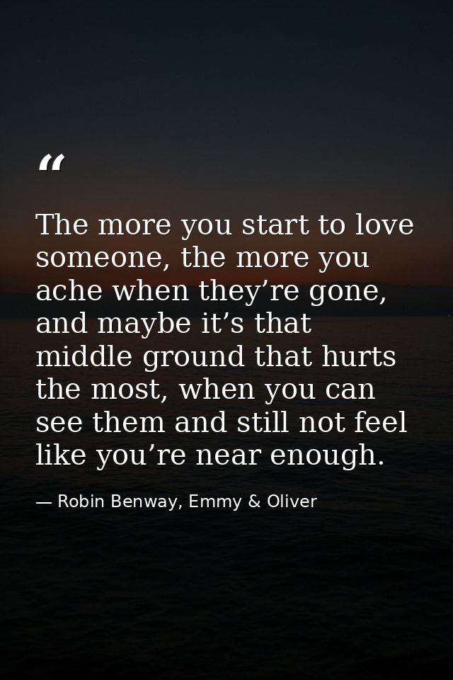The more you start to love someone, the more you ache when they’re gone, and maybe it’s that middle ground that hurts th — Robin Benway, Emmy & Oliver