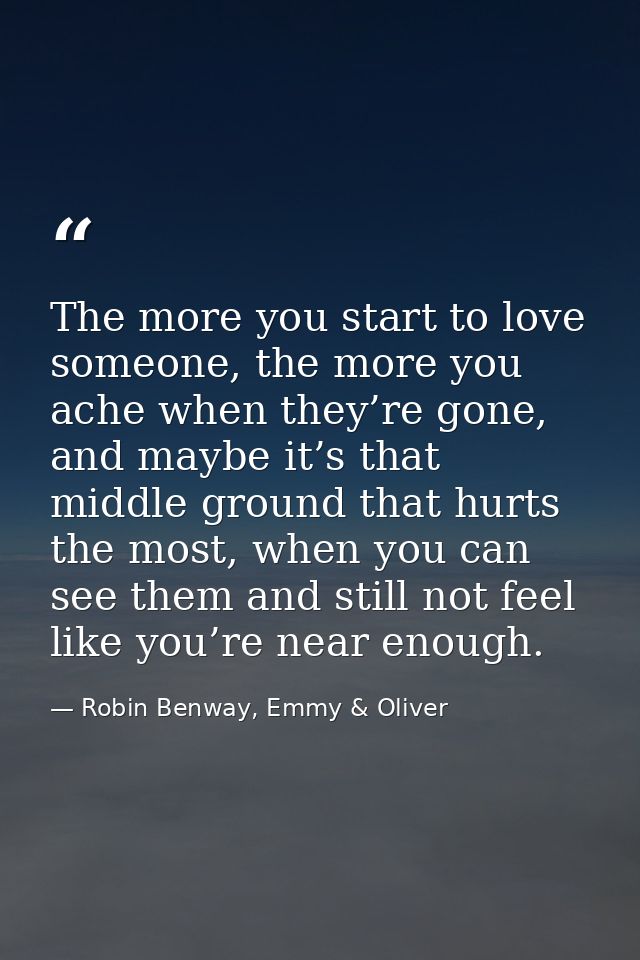 The more you start to love someone, the more you ache when they’re gone, and maybe it’s that middle ground that hurts th — Robin Benway, Emmy & Oliver