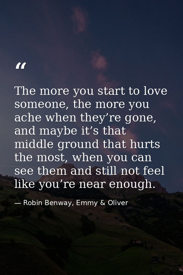 The more you start to love someone, the more you ache when they’re gone, and maybe it’s that middle ground that hurts th — Robin Benway, Emmy & Oliver