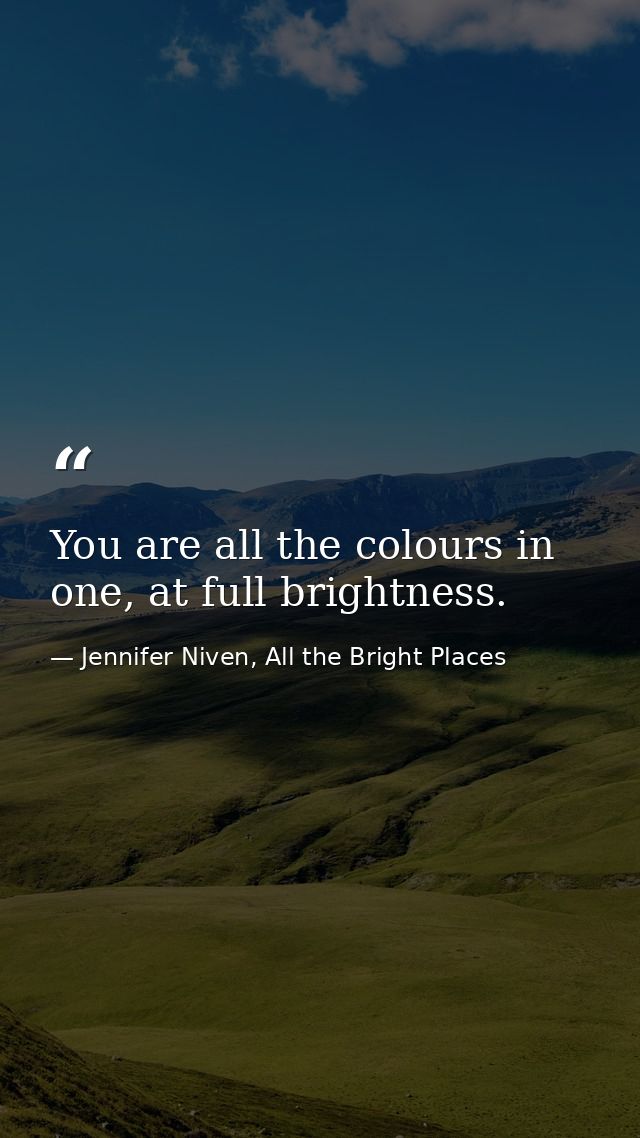 You are all the colours in one, at full brightness. — Jennifer Niven, All the Bright Places