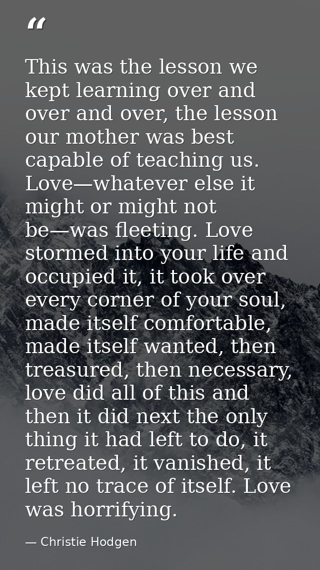 This was the lesson we kept learning over and over and over, the lesson our mother was best capable of teaching us. Love — Christie Hodgen