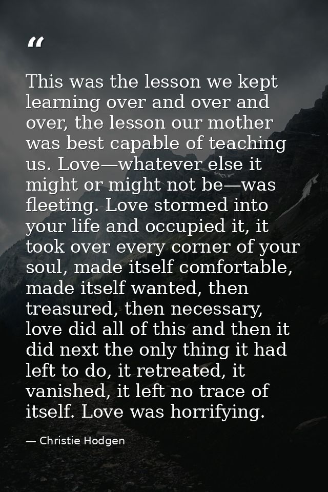 This was the lesson we kept learning over and over and over, the lesson our mother was best capable of teaching us. Love — Christie Hodgen