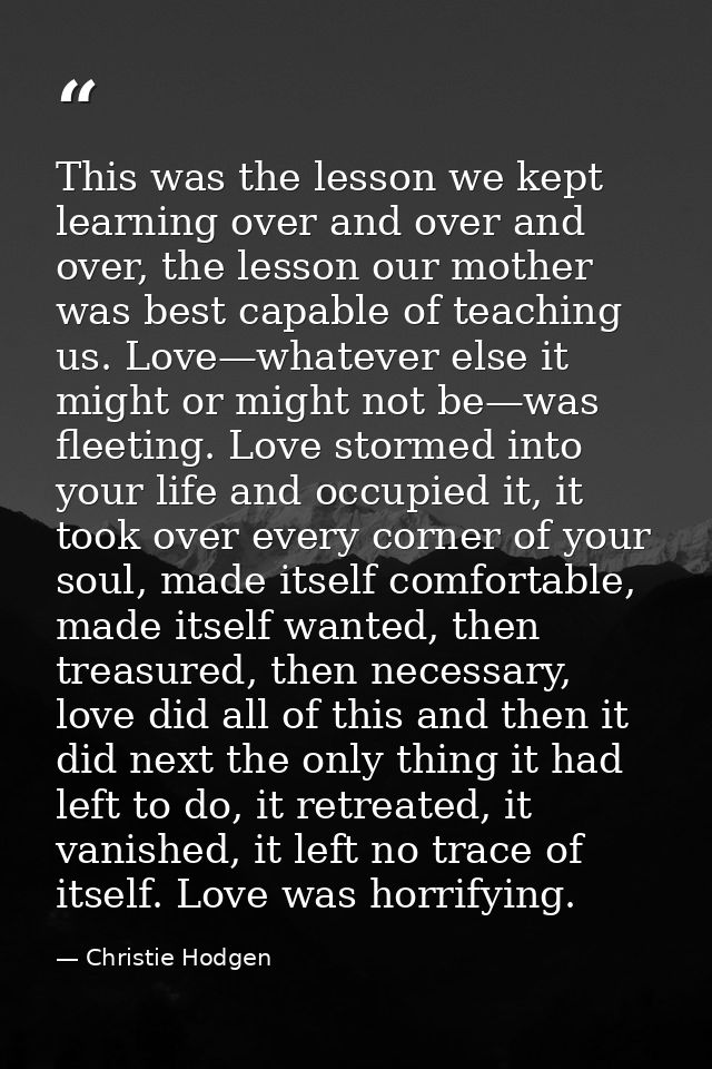 This was the lesson we kept learning over and over and over, the lesson our mother was best capable of teaching us. Love — Christie Hodgen