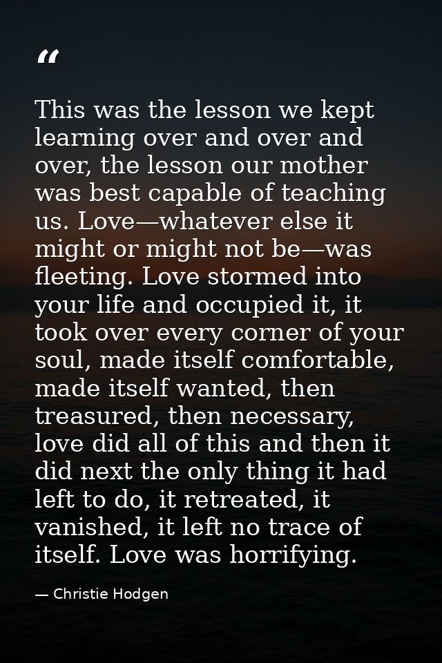 This was the lesson we kept learning over and over and over, the lesson our mother was best capable of teaching us. Love — Christie Hodgen