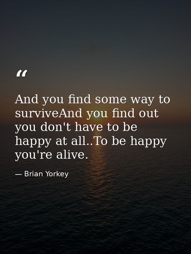And you find some way to surviveAnd you find out you don't have to be happy at all..To be happy you're alive. — Brian Yorkey