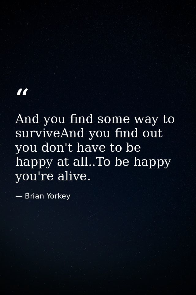 And you find some way to surviveAnd you find out you don't have to be happy at all..To be happy you're alive. — Brian Yorkey