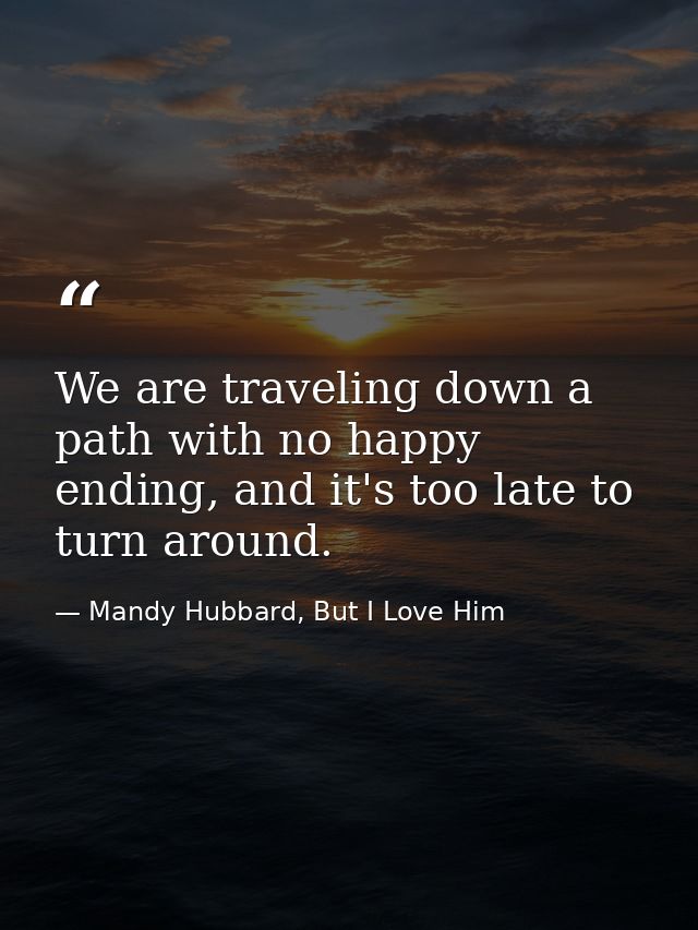 We are traveling down a path with no happy ending, and it's too late to turn around. — Mandy Hubbard, But I Love Him