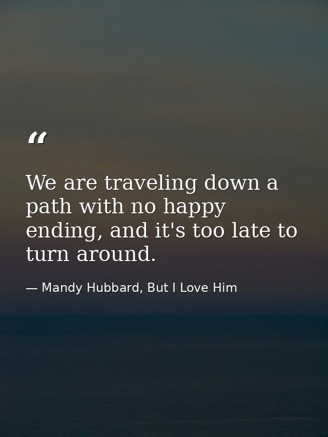 We are traveling down a path with no happy ending, and it's too late to turn around. — Mandy Hubbard, But I Love Him