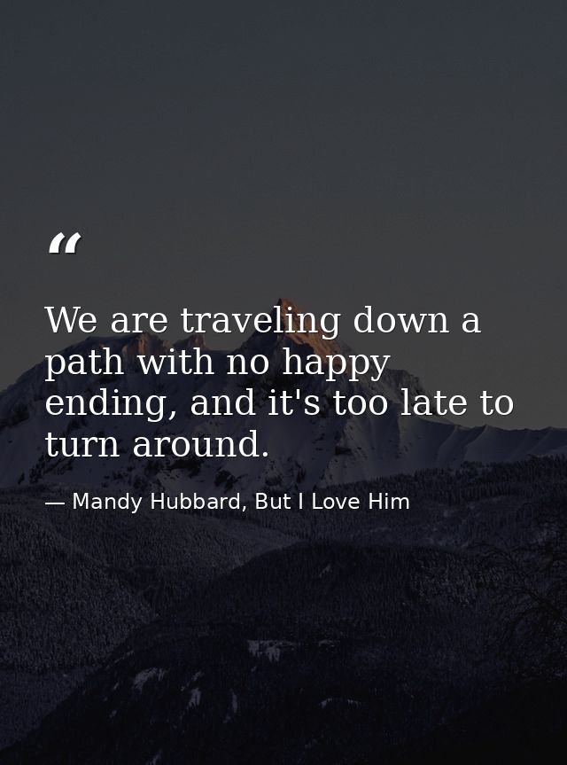 We are traveling down a path with no happy ending, and it's too late to turn around. — Mandy Hubbard, But I Love Him