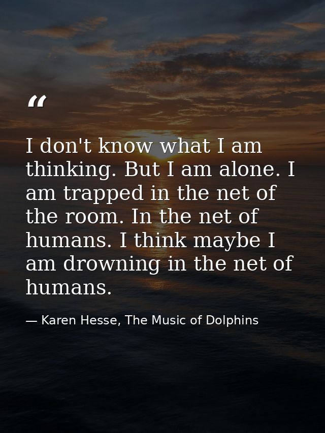 I don't know what I am thinking. But I am alone. I am trapped in the net of the room. In the net of humans. I think mayb — Karen Hesse, The Music of Dolphins