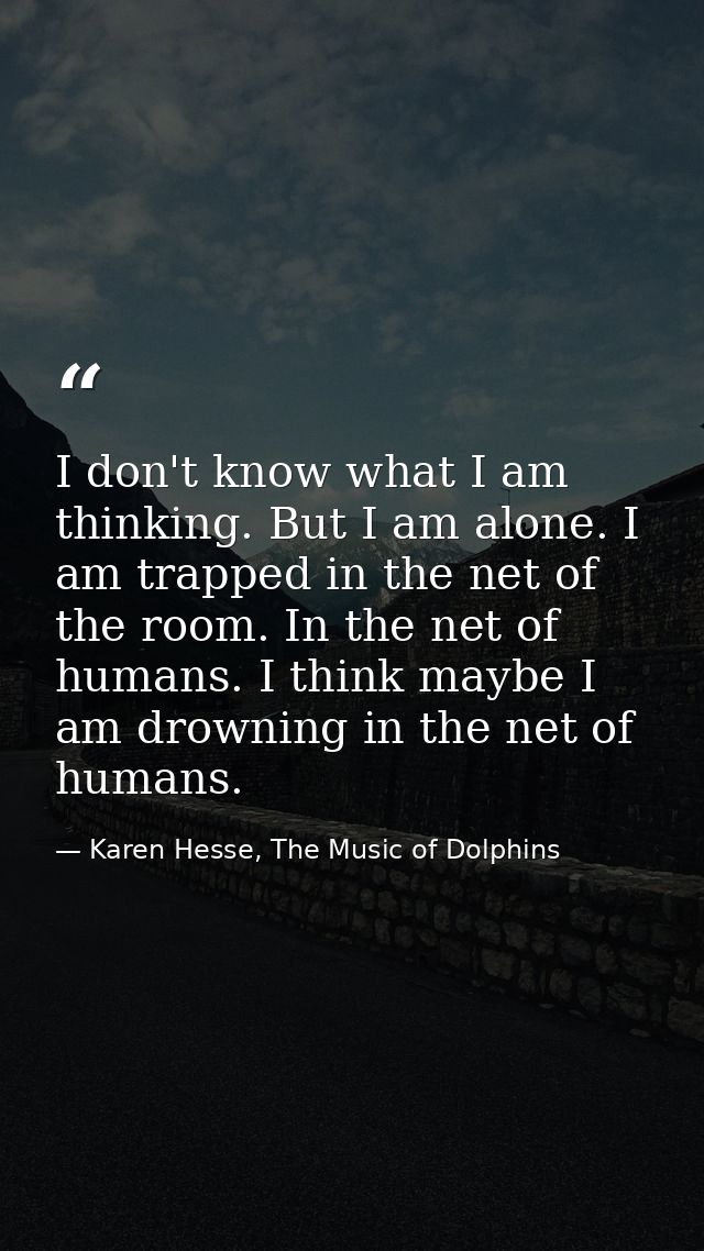 I don't know what I am thinking. But I am alone. I am trapped in the net of the room. In the net of humans. I think mayb — Karen Hesse, The Music of Dolphins
