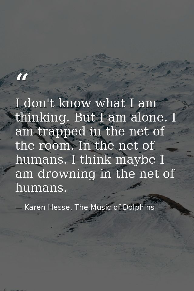 I don't know what I am thinking. But I am alone. I am trapped in the net of the room. In the net of humans. I think mayb — Karen Hesse, The Music of Dolphins