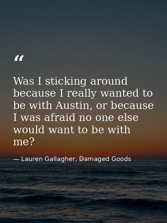 Was I sticking around because I really wanted to be with Austin, or because I was afraid no one else would want to be wi — Lauren Gallagher, Damaged Goods