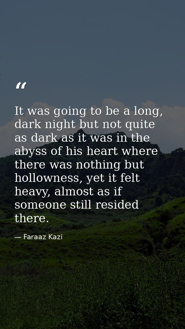 It was going to be a long, dark night but not quite as dark as it was in the abyss of his heart where there was nothing  — Faraaz Kazi